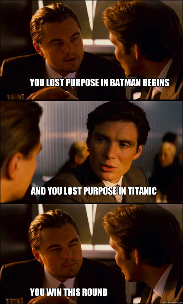 You lost purpose in Batman Begins And you lost purpose in titanic you win this round  Inception