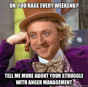 Oh, you rage every weekend? Tell me more about your struggle with anger management - Oh, you rage every weekend? Tell me more about your struggle with anger management  Condescending Wonka