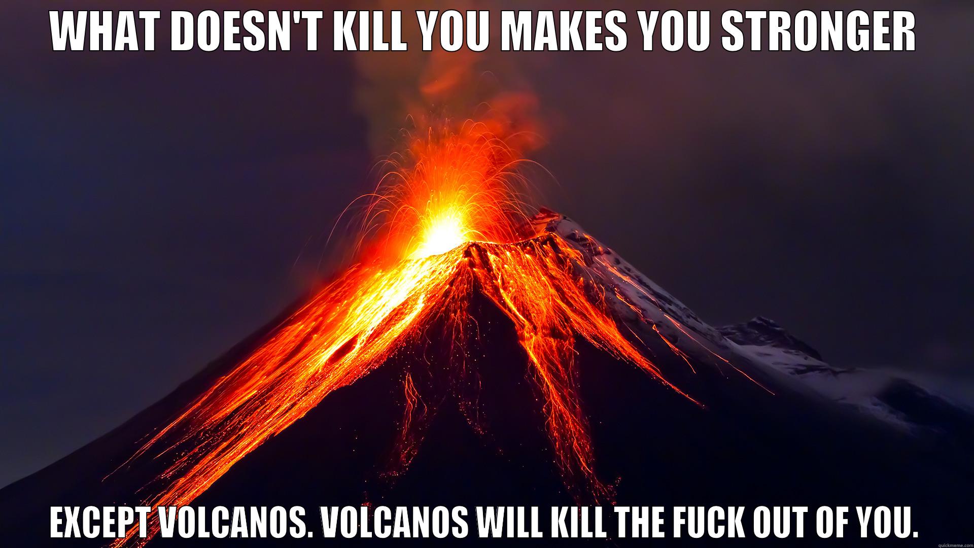 WHAT DOESN'T KILL YOU MAKES YOU STRONGER EXCEPT VOLCANOS. VOLCANOS WILL KILL THE FUCK OUT OF YOU. Misc