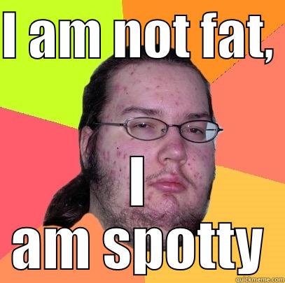 I AM NOT FAT,  I AM SPOTTY Butthurt Dweller