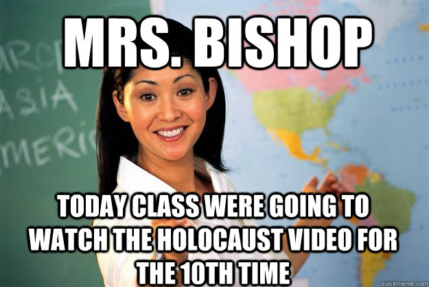 MRS. BISHOP Today class were going to watch the holocaust video for the 10th time  Unhelpful High School Teacher