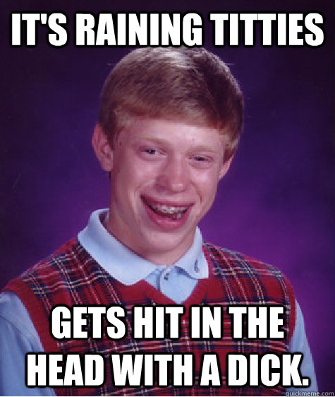 It's raining titties gets hit in the head with a dick.  Bad Luck Brian