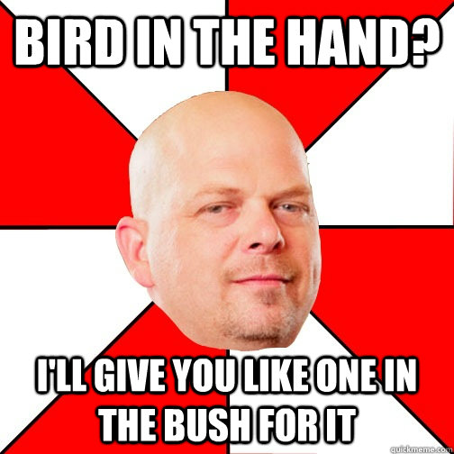 Bird in the hand? I'll give you like one in the bush for it  Pawn Star