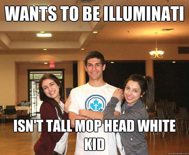 wants to be illuminati isn't tall mop head white kid  