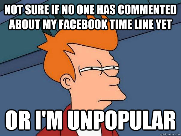 Not sure if no one has commented about my facebook time line yet or i'm unpopular  Futurama Fry