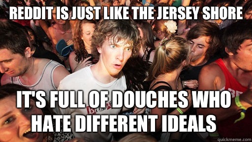 Reddit is just like the jersey shore It's full of douches who hate different ideals  Sudden Clarity Clarence