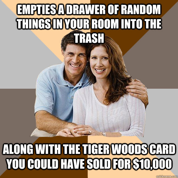 empties a drawer of random things in your room into the trash along with the tiger woods card you could have sold for $10,000  Scumbag Parents