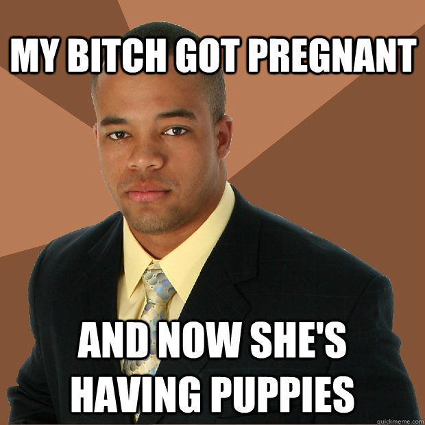 MY BITCH GOT PREGNANT AND NOW SHE'S HAVING PUPPIES  Successful Black Man