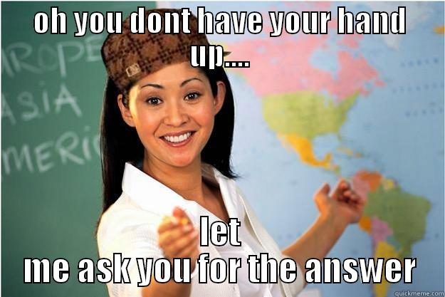 OH YOU DONT HAVE YOUR HAND UP.... LET ME ASK YOU FOR THE ANSWER Scumbag Teacher