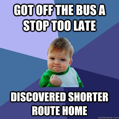 Got off the bus a stop too late Discovered shorter route home  Success Kid