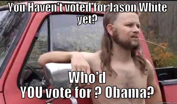 YOU HAVEN'T VOTED FOR JASON WHITE YET? WHO'D YOU VOTE FOR ? OBAMA? Almost Politically Correct Redneck