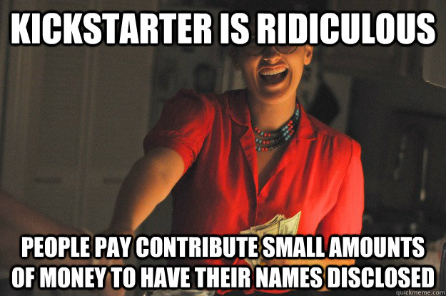 KICKSTARTER IS RIDICULOUS PEOPLE PAY CONTRIBUTE SMALL AMOUNTS OF MONEY TO HAVE THEIR NAMES DISCLOSED - KICKSTARTER IS RIDICULOUS PEOPLE PAY CONTRIBUTE SMALL AMOUNTS OF MONEY TO HAVE THEIR NAMES DISCLOSED  DISCLOSE MEME