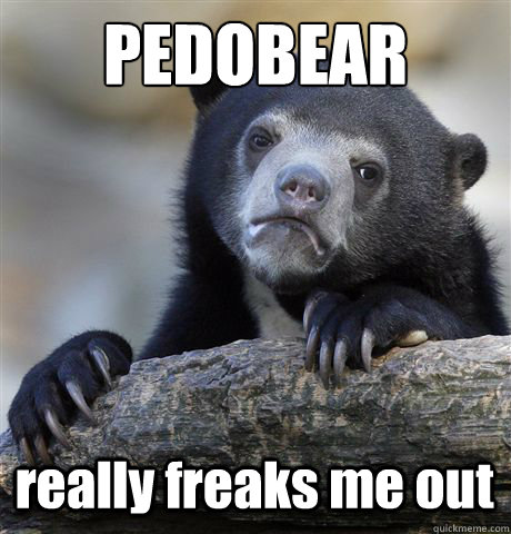 PEDOBEAR really freaks me out - PEDOBEAR really freaks me out  Confession Bear