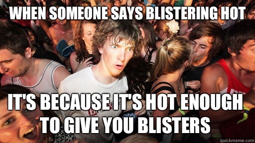 When someone says blistering hot It's because it's hot enough to give you blisters  - When someone says blistering hot It's because it's hot enough to give you blisters   Sudden Clarity Clarence