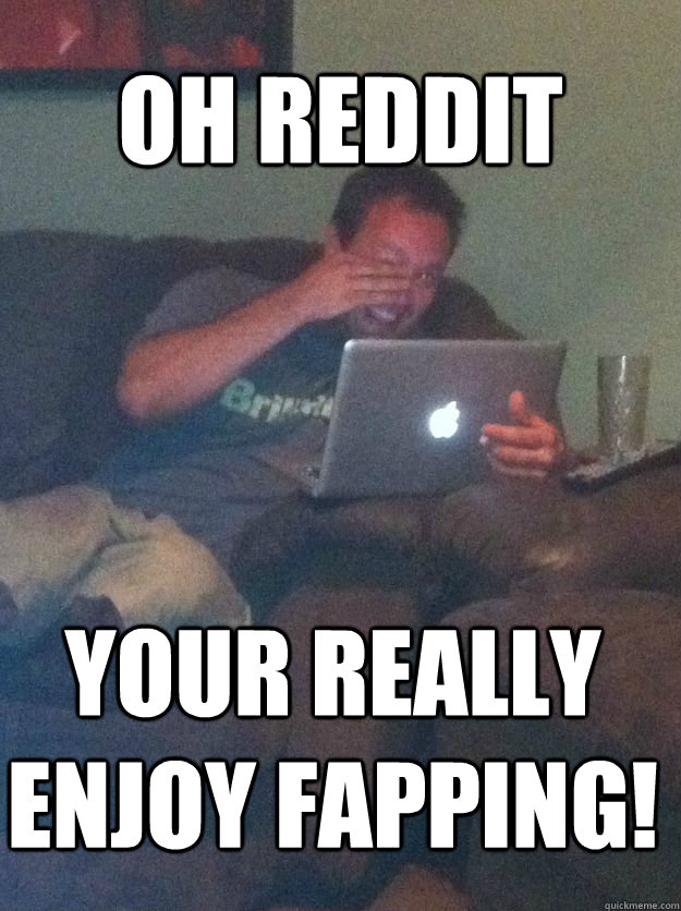 OH REDDIT YOUR REALLY ENJOY FAPPING!  MEME DAD