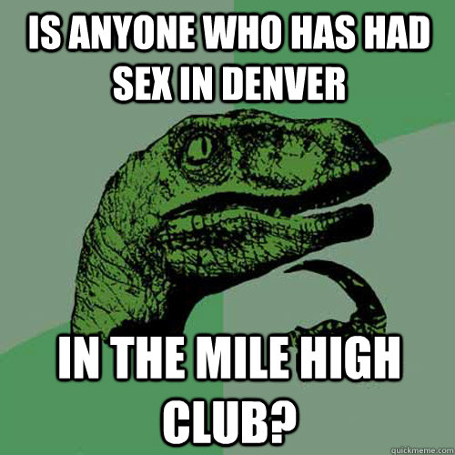 Is anyone who has had sex in Denver in the Mile High club?  Philosoraptor