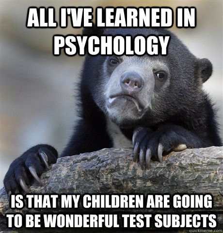 All I've learned in Psychology Is that my children are going to be wonderful test subjects  Confession Bear