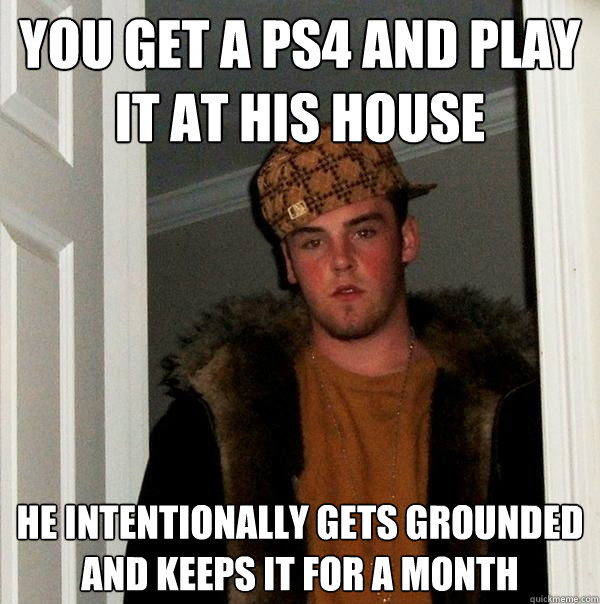 you get a ps4 and play it at his house he intentionally gets grounded and keeps it for a month - you get a ps4 and play it at his house he intentionally gets grounded and keeps it for a month  Scumbag Steve