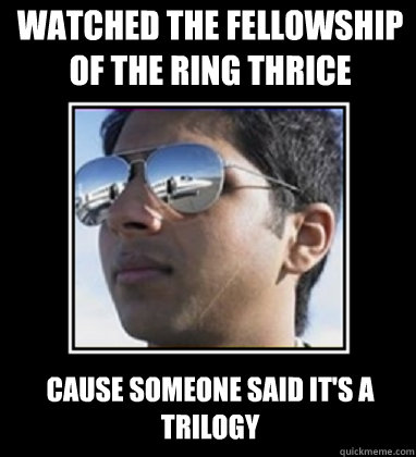 WATCHED THE FELLOWSHIP OF THE RING THRICE Cause someone said it's a trilogy  Rich Delhi Boy