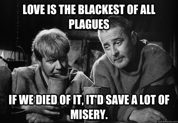 Love is the blackest of all plagues if we died of it, it'd save a lot of misery.  The Seventh Seal