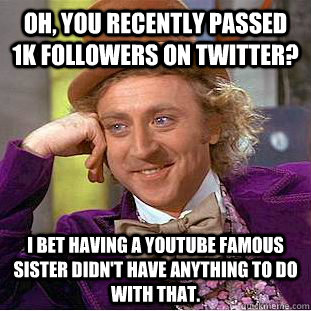 Oh, you recently passed 1k followers on Twitter? I bet having a Youtube famous sister didn't have anything to do with that.  Condescending Wonka