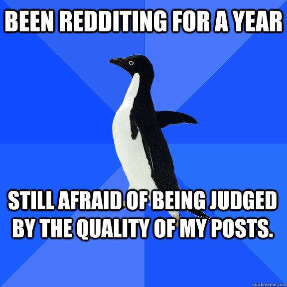 Been Redditing for a year Still afraid of being judged by the quality of my posts.   - Been Redditing for a year Still afraid of being judged by the quality of my posts.    Socially Awkward Penguin