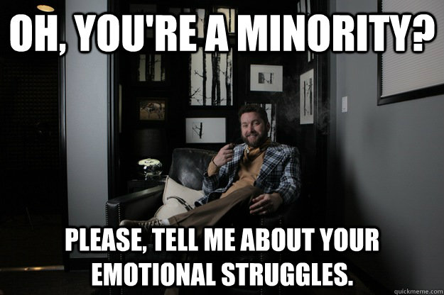 Oh, you're a minority? Please, tell me about your emotional struggles.  benevolent bro burnie