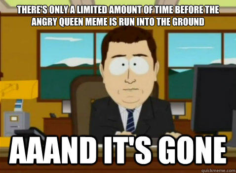 There's Only a limited amount of time before the Angry Queen meme is run into the ground aaand it's gone  South Park Banker