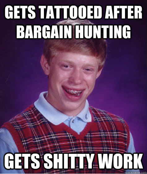 gets tattooed after bargain hunting Gets shitty work - gets tattooed after bargain hunting Gets shitty work  Bad Luck Brian