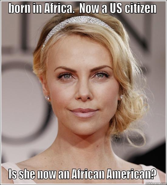 charlize theron - BORN IN AFRICA.  NOW A US CITIZEN IS SHE NOW AN AFRICAN AMERICAN? Misc