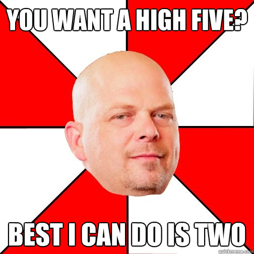 You want a high five? best i can do is two  Pawn Star