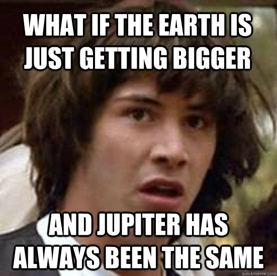 what if the earth is just getting bigger and jupiter has always been the same  conspiracy keanu