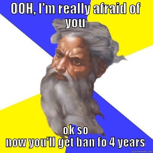 OOH, I'M REALLY AFRAID OF YOU OK SO NOW YOU'LL GET BAN FO 4 YEARS Advice God