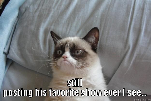 He thinks he's funny.... -  STILL POSTING HIS FAVORITE SHOW EVER I SEE... Grumpy Cat