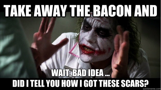 TAKE AWAY THE BACON AND WAIT, BAD IDEA ... 
DID I TELL YOU HOW I GOT THESE SCARS?  Joker Mind Loss