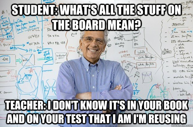 Student: What's all the stuff on the board mean? Teacher: I don't know it's in your book and on your test that I am I'm reusing  Engineering Professor