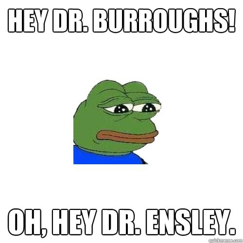 Hey Dr. Burroughs! Oh, Hey Dr. Ensley.  Sad Frog