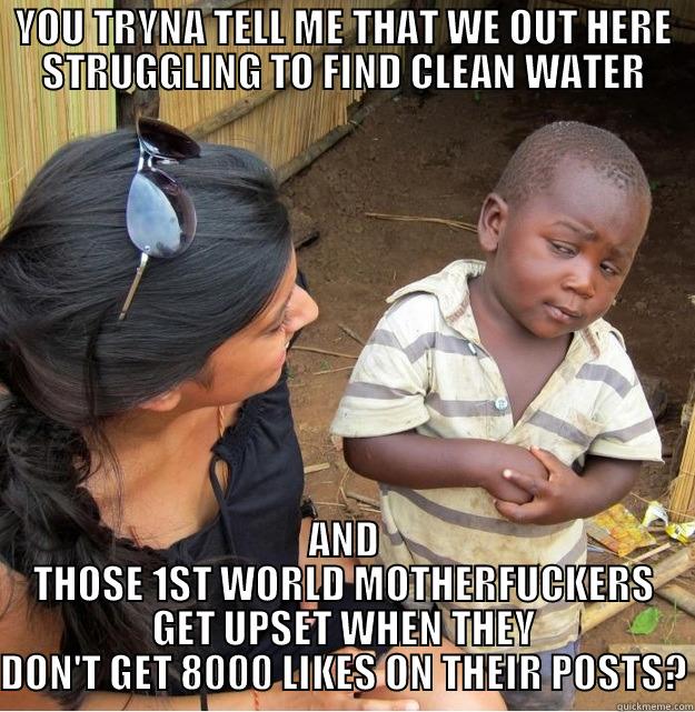 SKEPTICAL KID - YOU TRYNA TELL ME THAT WE OUT HERE STRUGGLING TO FIND CLEAN WATER AND THOSE 1ST WORLD MOTHERFUCKERS GET UPSET WHEN THEY DON'T GET 8000 LIKES ON THEIR POSTS? Skeptical Third World Kid