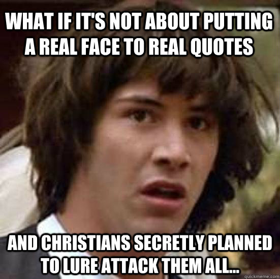 What if it's not about putting a real face to real quotes and christians secretly planned to lure attack them all...  conspiracy keanu