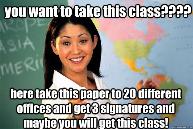 you want to take this class???? here take this paper to 20 different offices and get 3 signatures and maybe you will get this class!  Unhelpful High School Teacher