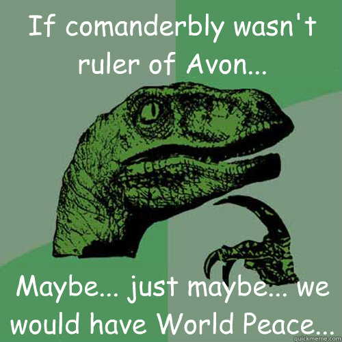 If comanderbly wasn't ruler of Avon... Maybe... just maybe... we would have World Peace...  Philosoraptor