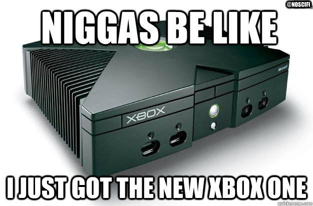 Niggas Be Like I Just Got the new xbox one @Noscifi_  xbox one