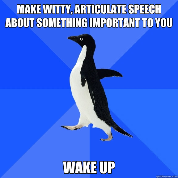 Make witty, articulate speech about something important to you Wake up  Socially Awkward Penguin