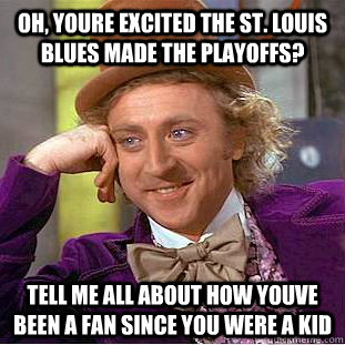 oh, youre excited the st. louis blues made the playoffs? tell me all about how youve been a fan since you were a kid - oh, youre excited the st. louis blues made the playoffs? tell me all about how youve been a fan since you were a kid  Condescending Wonka