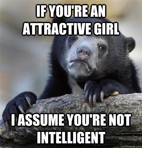 If you're an attractive girl I assume you're not intelligent  Confession Bear