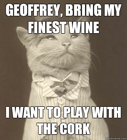 Geoffrey, bring my finest wine I want to play with the cork  Aristocat