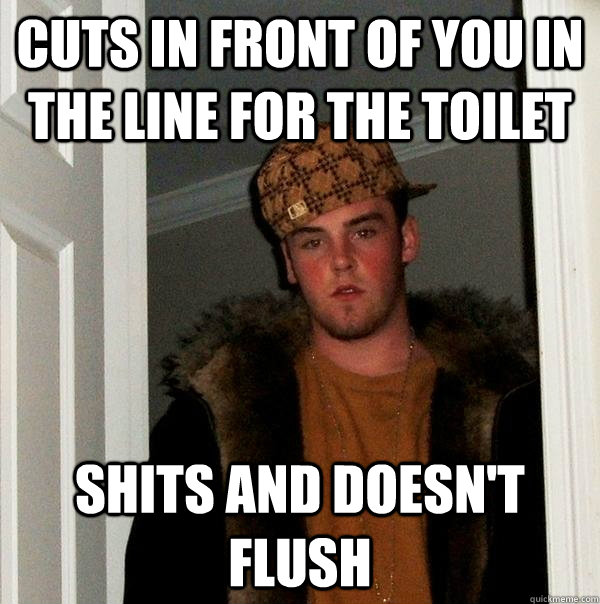 Cuts in front of you in the line for the toilet shits and doesn't flush  Scumbag Steve