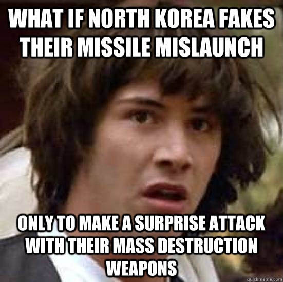 what if north korea fakes their missile mislaunch only to make a surprise attack with their mass destruction weapons  conspiracy keanu