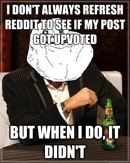 I don't always refresh reddit to see if my post got upvoted but when i do, it didn't  