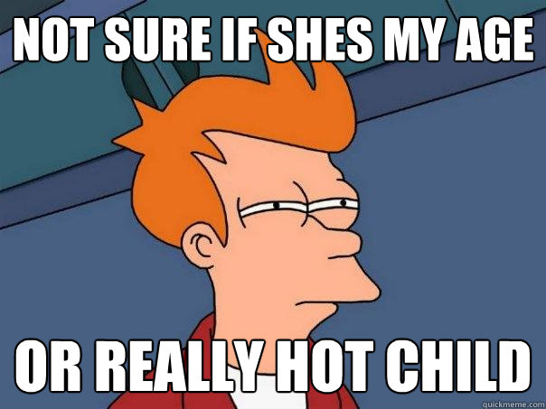 not sure if shes my age Or really hot child - not sure if shes my age Or really hot child  Futurama Fry